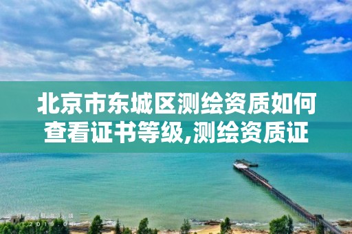 北京市东城区测绘资质如何查看证书等级,测绘资质证书查询