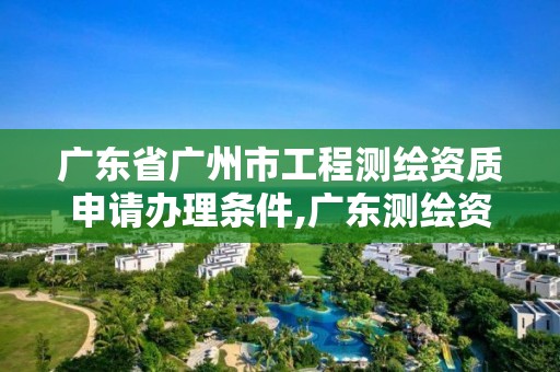 广东省广州市工程测绘资质申请办理条件,广东测绘资质标准。