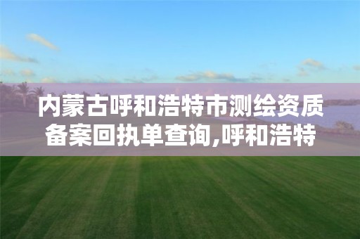 内蒙古呼和浩特市测绘资质备案回执单查询,呼和浩特测绘局属于什么单位管理。