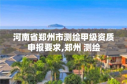 河南省郑州市测绘甲级资质申报要求,郑州 测绘