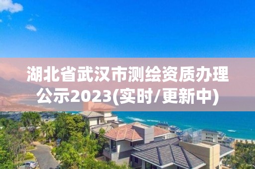 湖北省武汉市测绘资质办理公示2023(实时/更新中)