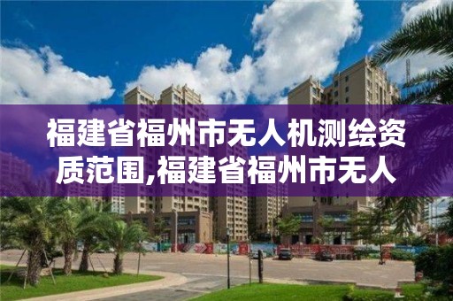 福建省福州市无人机测绘资质范围,福建省福州市无人机测绘资质范围有哪些。