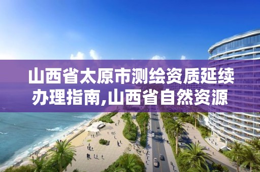 山西省太原市测绘资质延续办理指南,山西省自然资源厅测绘资质延期