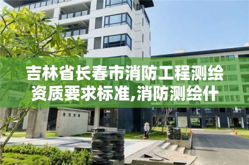 吉林省长春市消防工程测绘资质要求标准,消防测绘什么用处。