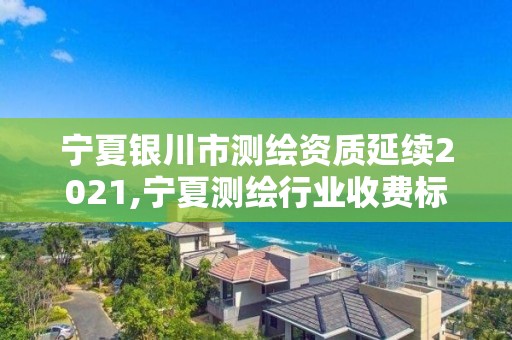 宁夏银川市测绘资质延续2021,宁夏测绘行业收费标准