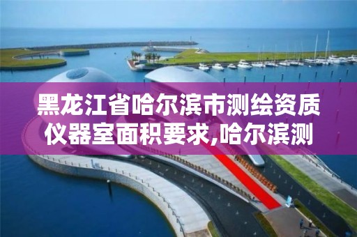 黑龙江省哈尔滨市测绘资质仪器室面积要求,哈尔滨测绘院地址。