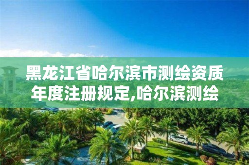 黑龙江省哈尔滨市测绘资质年度注册规定,哈尔滨测绘地理信息局