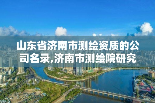 山东省济南市测绘资质的公司名录,济南市测绘院研究院归属。