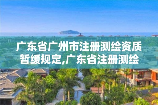 广东省广州市注册测绘资质暂缓规定,广东省注册测绘师