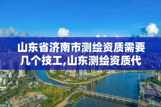 山东省济南市测绘资质需要几个技工,山东测绘资质代理