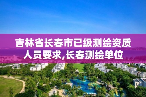 吉林省长春市已级测绘资质人员要求,长春测绘单位