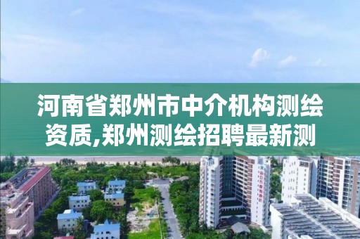 河南省郑州市中介机构测绘资质,郑州测绘招聘最新测绘招聘