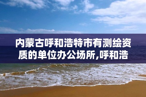 内蒙古呼和浩特市有测绘资质的单位办公场所,呼和浩特测绘公司招聘。