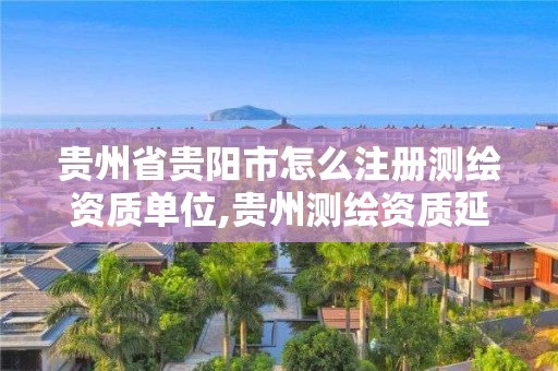 贵州省贵阳市怎么注册测绘资质单位,贵州测绘资质延期公告