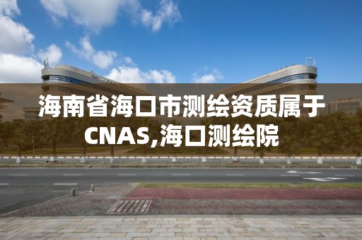 海南省海口市测绘资质属于CNAS,海口测绘院