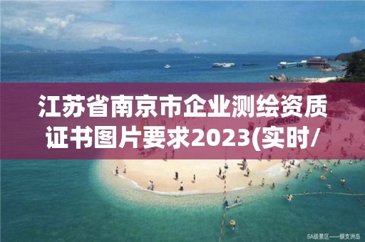 江苏省南京市企业测绘资质证书图片要求2023(实时/更新中)