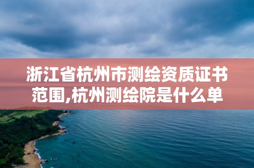 浙江省杭州市测绘资质证书范围,杭州测绘院是什么单位