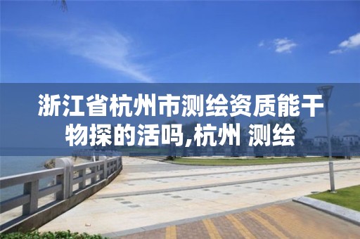 浙江省杭州市测绘资质能干物探的活吗,杭州 测绘