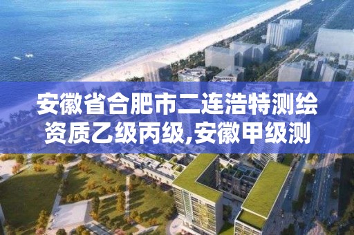 安徽省合肥市二连浩特测绘资质乙级丙级,安徽甲级测绘资质单位。