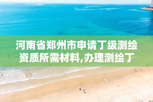 河南省郑州市申请丁级测绘资质所需材料,办理测绘丁级资质需要什么条件