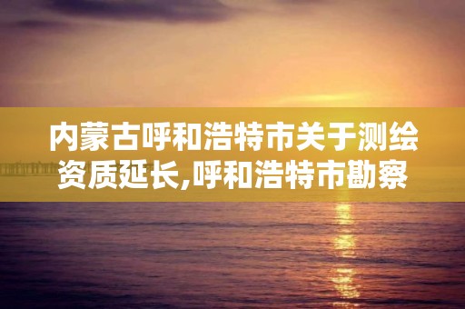 内蒙古呼和浩特市关于测绘资质延长,呼和浩特市勘察测绘研究院