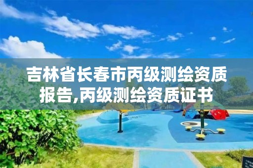 吉林省长春市丙级测绘资质报告,丙级测绘资质证书