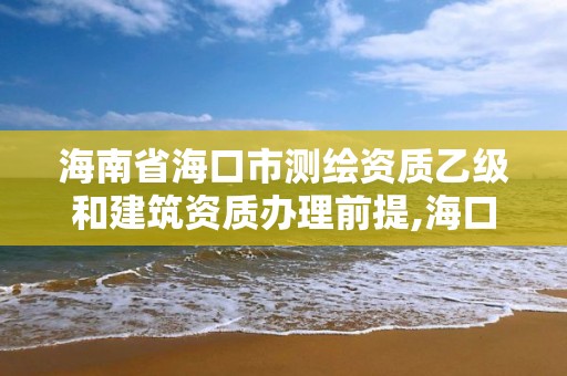 海南省海口市测绘资质乙级和建筑资质办理前提,海口测绘局招聘