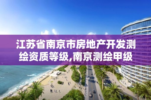 江苏省南京市房地产开发测绘资质等级,南京测绘甲级多少家