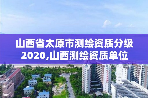 山西省太原市测绘资质分级2020,山西测绘资质单位