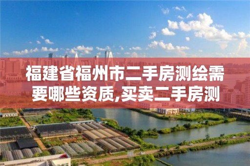 福建省福州市二手房测绘需要哪些资质,买卖二手房测绘起什么作用?。