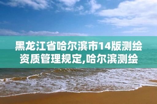 黑龙江省哈尔滨市14版测绘资质管理规定,哈尔滨测绘有限公司