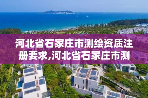 河北省石家庄市测绘资质注册要求,河北省石家庄市测绘资质注册要求是什么