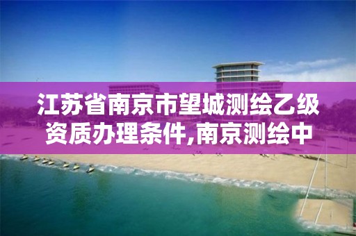 江苏省南京市望城测绘乙级资质办理条件,南京测绘中标