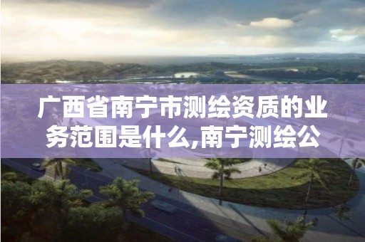 广西省南宁市测绘资质的业务范围是什么,南宁测绘公司招聘信息网。