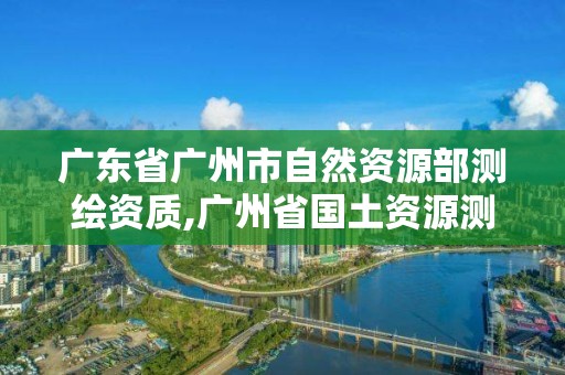 广东省广州市自然资源部测绘资质,广州省国土资源测绘院买地。