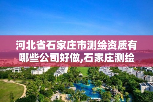 河北省石家庄市测绘资质有哪些公司好做,石家庄测绘局属于哪个区。