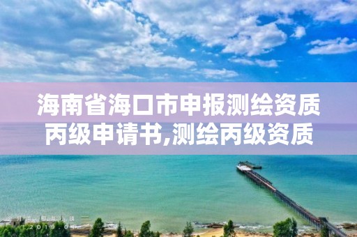 海南省海口市申报测绘资质丙级申请书,测绘丙级资质要求。