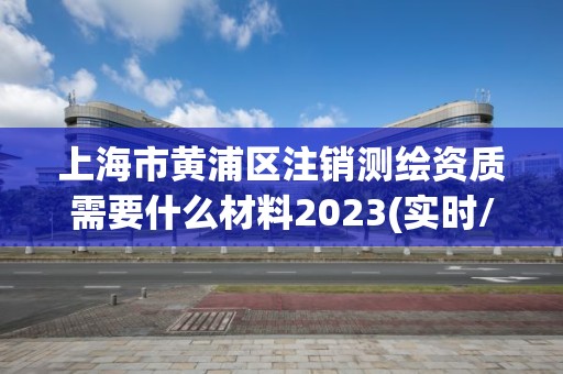 上海市黄浦区注销测绘资质需要什么材料2023(实时/更新中)