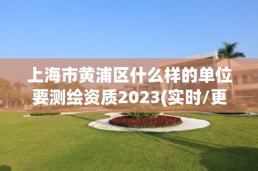 上海市黄浦区什么样的单位要测绘资质2023(实时/更新中)