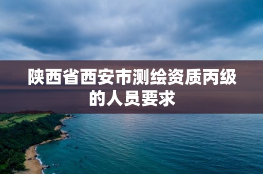 陕西省西安市测绘资质丙级的人员要求