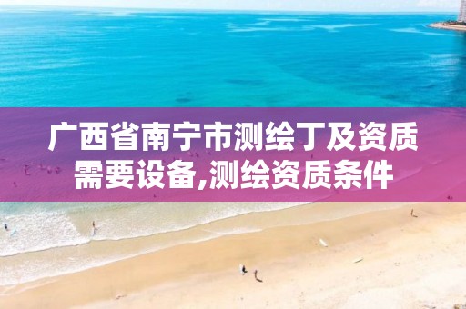 广西省南宁市测绘丁及资质需要设备,测绘资质条件