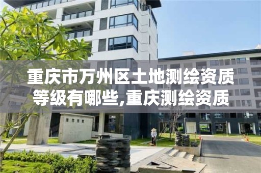 重庆市万州区土地测绘资质等级有哪些,重庆测绘资质乙级申报条件。