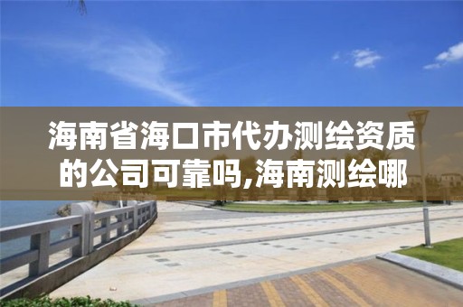 海南省海口市代办测绘资质的公司可靠吗,海南测绘哪家好