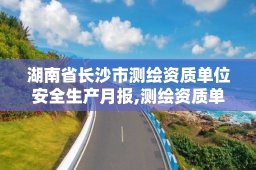 湖南省长沙市测绘资质单位安全生产月报,测绘资质单位安全生产自查表