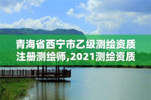 青海省西宁市乙级测绘资质注册测绘师,2021测绘资质乙级人员要求