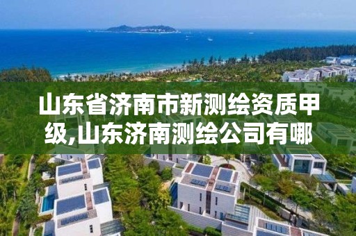 山东省济南市新测绘资质甲级,山东济南测绘公司有哪些