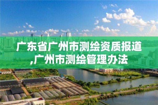 广东省广州市测绘资质报道,广州市测绘管理办法