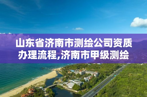 山东省济南市测绘公司资质办理流程,济南市甲级测绘资质单位