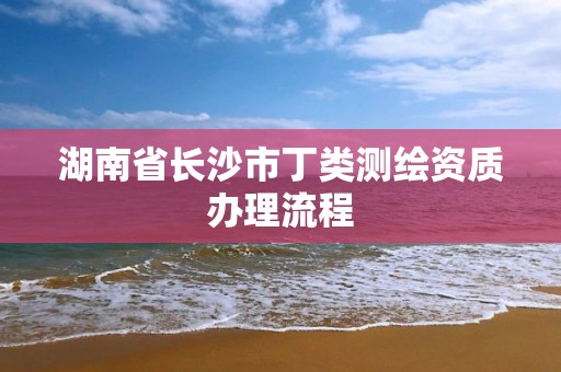 湖南省长沙市丁类测绘资质办理流程