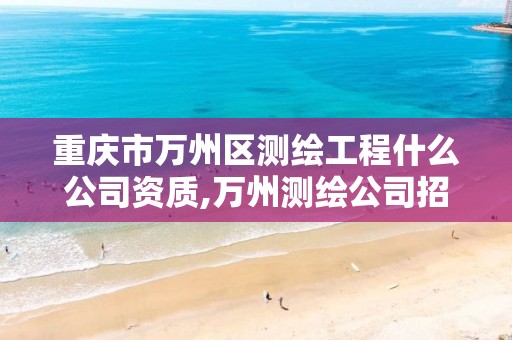 重庆市万州区测绘工程什么公司资质,万州测绘公司招聘